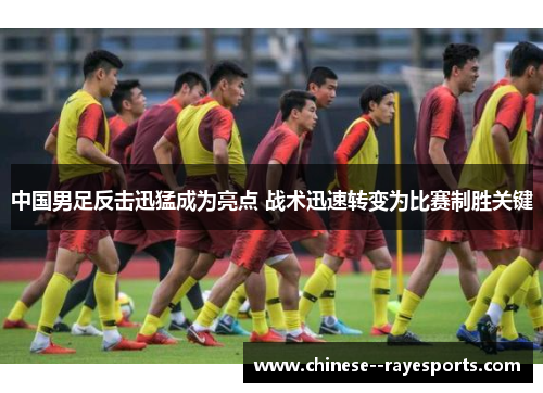 中国男足反击迅猛成为亮点 战术迅速转变为比赛制胜关键